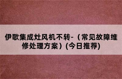 伊歌集成灶风机不转-（常见故障维修处理方案）(今日推荐)