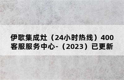 伊歌集成灶（24小时热线）400客服服务中心-（2023）已更新