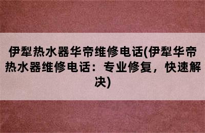 伊犁热水器华帝维修电话(伊犁华帝热水器维修电话：专业修复，快速解决)