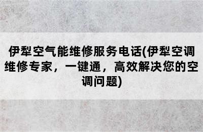 伊犁空气能维修服务电话(伊犁空调维修专家，一键通，高效解决您的空调问题)