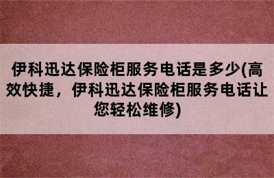 伊科迅达保险柜服务电话是多少(高效快捷，伊科迅达保险柜服务电话让您轻松维修)