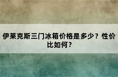 伊莱克斯三门冰箱价格是多少？性价比如何？