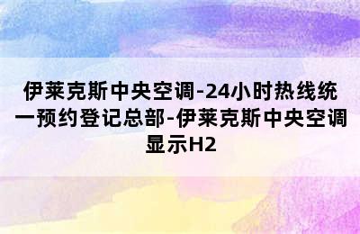 伊莱克斯中央空调-24小时热线统一预约登记总部-伊莱克斯中央空调显示H2