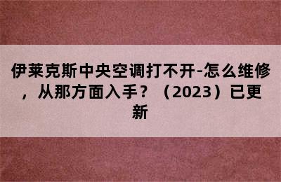 伊莱克斯中央空调打不开-怎么维修，从那方面入手？（2023）已更新