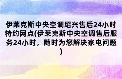 伊莱克斯中央空调绍兴售后24小时特约网点(伊莱克斯中央空调售后服务24小时，随时为您解决家电问题)