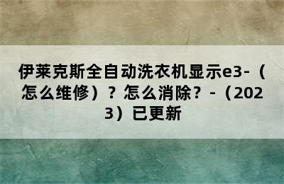 伊莱克斯全自动洗衣机显示e3-（怎么维修）？怎么消除？-（2023）已更新