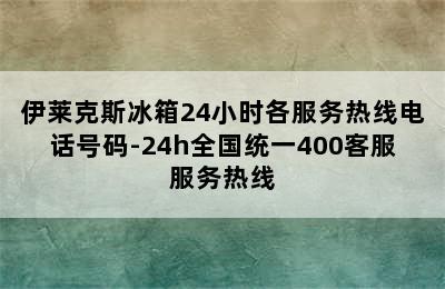 伊莱克斯冰箱24小时各服务热线电话号码-24h全国统一400客服服务热线