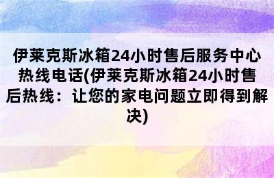 伊莱克斯冰箱24小时售后服务中心热线电话(伊莱克斯冰箱24小时售后热线：让您的家电问题立即得到解决)