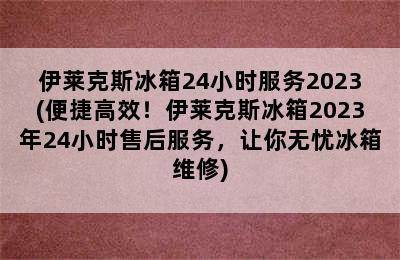 伊莱克斯冰箱24小时服务2023(便捷高效！伊莱克斯冰箱2023年24小时售后服务，让你无忧冰箱维修)