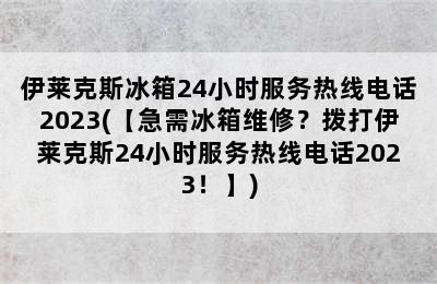 伊莱克斯冰箱24小时服务热线电话2023(【急需冰箱维修？拨打伊莱克斯24小时服务热线电话2023！】)