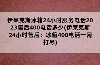 伊莱克斯冰箱24小时服务电话2023售后400电话多少(伊莱克斯24小时售后：冰箱400电话一网打尽)