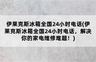 伊莱克斯冰箱全国24小时电话(伊莱克斯冰箱全国24小时电话，解决你的家电维修难题！)