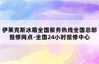 伊莱克斯冰箱全国服务热线全国总部报修网点-全国24小时报修中心