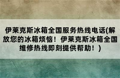 伊莱克斯冰箱全国服务热线电话(解放您的冰箱烦恼！伊莱克斯冰箱全国维修热线即刻提供帮助！)