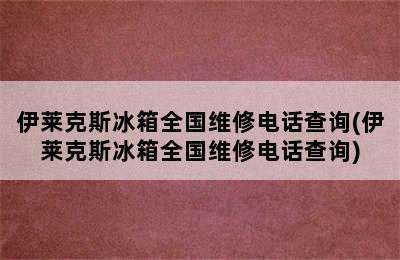 伊莱克斯冰箱全国维修电话查询(伊莱克斯冰箱全国维修电话查询)