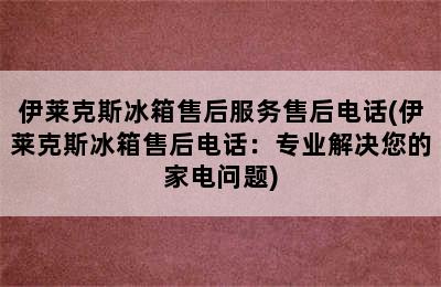 伊莱克斯冰箱售后服务售后电话(伊莱克斯冰箱售后电话：专业解决您的家电问题)