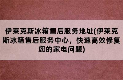 伊莱克斯冰箱售后服务地址(伊莱克斯冰箱售后服务中心，快速高效修复您的家电问题)