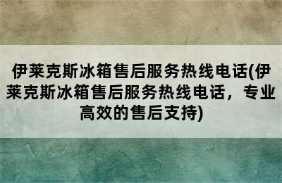 伊莱克斯冰箱售后服务热线电话(伊莱克斯冰箱售后服务热线电话，专业高效的售后支持)