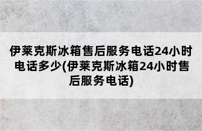 伊莱克斯冰箱售后服务电话24小时电话多少(伊莱克斯冰箱24小时售后服务电话)