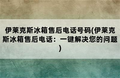 伊莱克斯冰箱售后电话号码(伊莱克斯冰箱售后电话：一键解决您的问题)