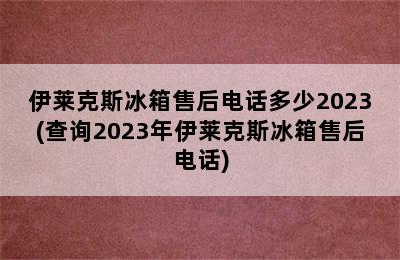 伊莱克斯冰箱售后电话多少2023(查询2023年伊莱克斯冰箱售后电话)