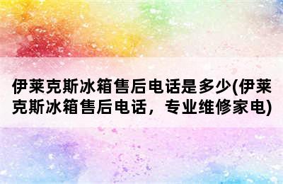 伊莱克斯冰箱售后电话是多少(伊莱克斯冰箱售后电话，专业维修家电)