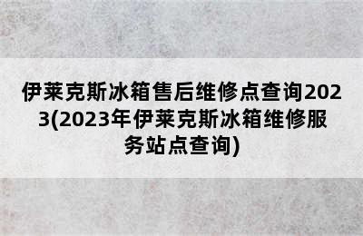 伊莱克斯冰箱售后维修点查询2023(2023年伊莱克斯冰箱维修服务站点查询)