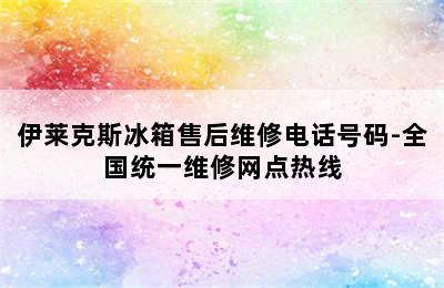 伊莱克斯冰箱售后维修电话号码-全国统一维修网点热线