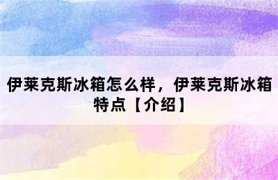 伊莱克斯冰箱怎么样，伊莱克斯冰箱特点【介绍】