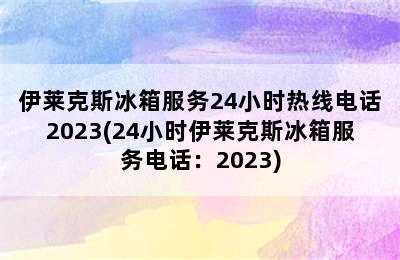 伊莱克斯冰箱服务24小时热线电话2023(24小时伊莱克斯冰箱服务电话：2023)