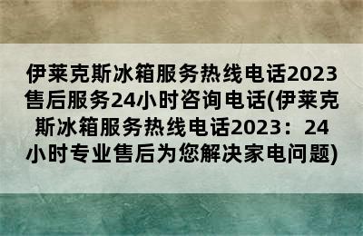 伊莱克斯冰箱服务热线电话2023售后服务24小时咨询电话(伊莱克斯冰箱服务热线电话2023：24小时专业售后为您解决家电问题)