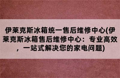 伊莱克斯冰箱统一售后维修中心(伊莱克斯冰箱售后维修中心：专业高效，一站式解决您的家电问题)