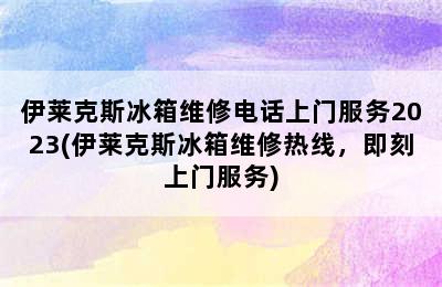 伊莱克斯冰箱维修电话上门服务2023(伊莱克斯冰箱维修热线，即刻上门服务)