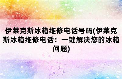 伊莱克斯冰箱维修电话号码(伊莱克斯冰箱维修电话：一键解决您的冰箱问题)