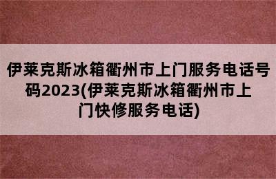 伊莱克斯冰箱衢州市上门服务电话号码2023(伊莱克斯冰箱衢州市上门快修服务电话)