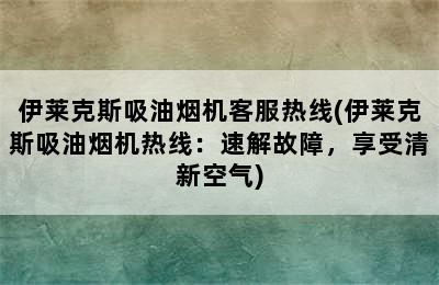 伊莱克斯吸油烟机客服热线(伊莱克斯吸油烟机热线：速解故障，享受清新空气)