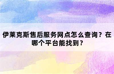 伊莱克斯售后服务网点怎么查询？在哪个平台能找到？