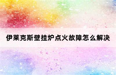 伊莱克斯壁挂炉点火故障怎么解决