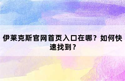 伊莱克斯官网首页入口在哪？如何快速找到？