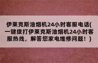 伊莱克斯油烟机24小时客服电话(一键拨打伊莱克斯油烟机24小时客服热线，解答您家电维修问题！)