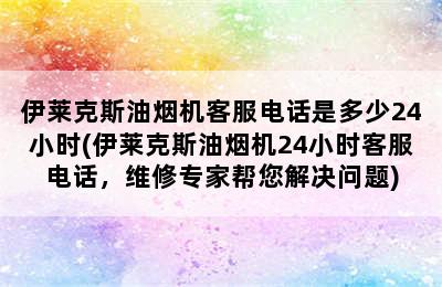 伊莱克斯油烟机客服电话是多少24小时(伊莱克斯油烟机24小时客服电话，维修专家帮您解决问题)