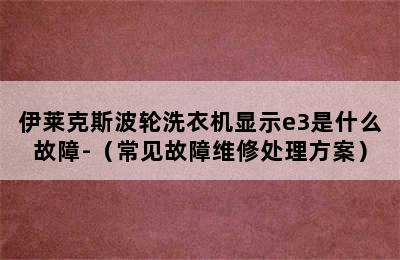 伊莱克斯波轮洗衣机显示e3是什么故障-（常见故障维修处理方案）