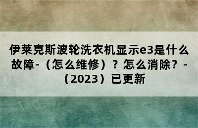 伊莱克斯波轮洗衣机显示e3是什么故障-（怎么维修）？怎么消除？-（2023）已更新