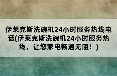 伊莱克斯洗碗机24小时服务热线电话(伊莱克斯洗碗机24小时服务热线，让您家电畅通无阻！)