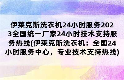 伊莱克斯洗衣机24小时服务2023全国统一厂家24小时技术支持服务热线(伊莱克斯洗衣机：全国24小时服务中心，专业技术支持热线)