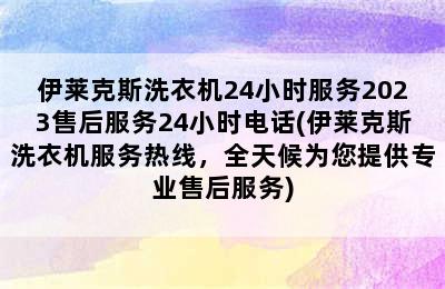 伊莱克斯洗衣机24小时服务2023售后服务24小时电话(伊莱克斯洗衣机服务热线，全天候为您提供专业售后服务)