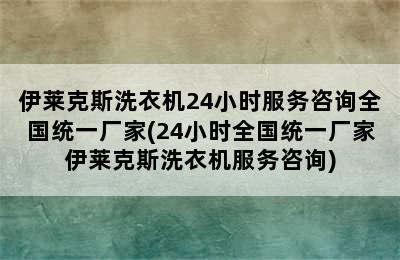 伊莱克斯洗衣机24小时服务咨询全国统一厂家(24小时全国统一厂家伊莱克斯洗衣机服务咨询)