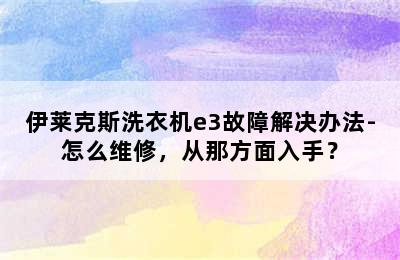 伊莱克斯洗衣机e3故障解决办法-怎么维修，从那方面入手？