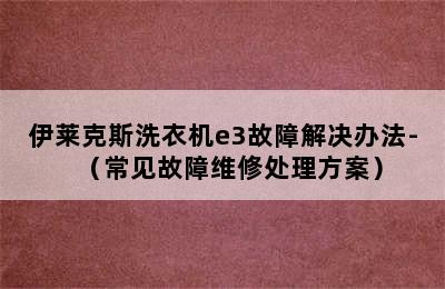 伊莱克斯洗衣机e3故障解决办法-（常见故障维修处理方案）