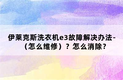 伊莱克斯洗衣机e3故障解决办法-（怎么维修）？怎么消除？